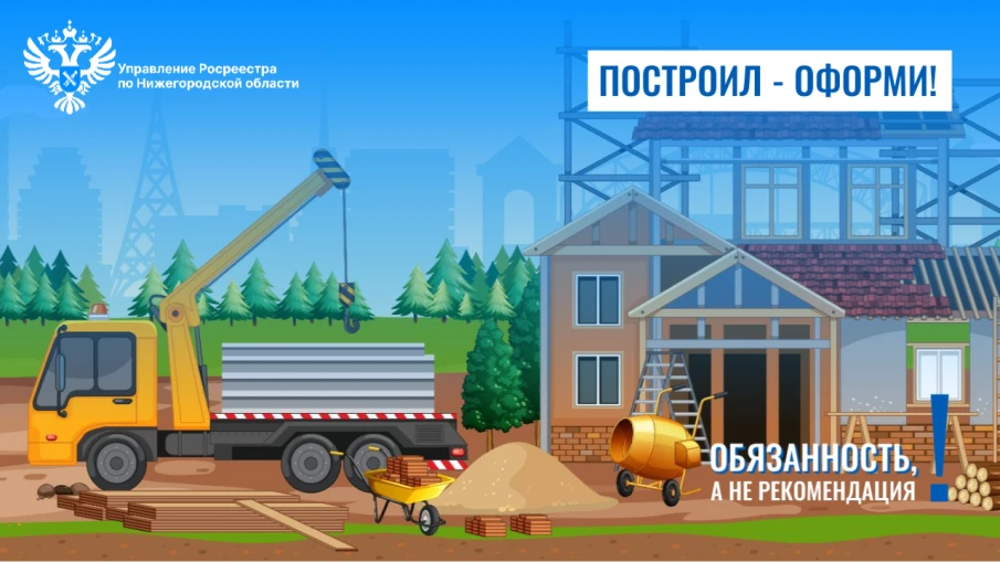 Нижегородский Росреестр:  «Построил - оформи» - обязанность, а не рекомендация